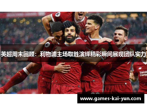 英超周末回顾：利物浦主场取胜演绎精彩瞬间展现团队实力