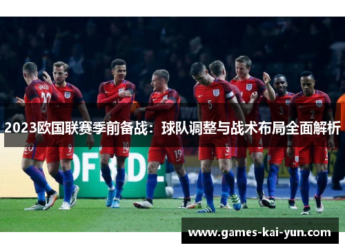 2023欧国联赛季前备战:球队调整与战术布局全面解析 2023欧国联赛季前备战:球队调整与战术布局全面解析