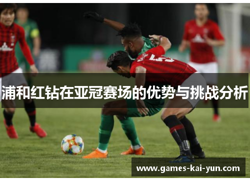 浦和红钻在亚冠赛场的优势与挑战分析 浦和红钻在亚冠赛场的优势与挑战分析