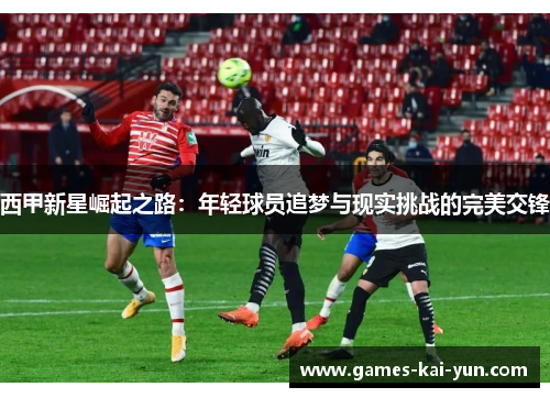 西甲新星崛起之路：年轻球员追梦与现实挑战的完美交锋
