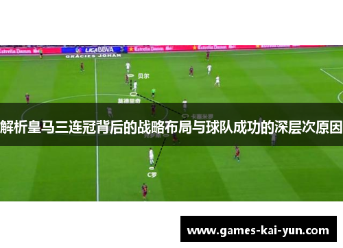 解析皇马三连冠背后的战略布局与球队成功的深层次原因 解析皇马三连冠背后的战略布局与球队成功的深层次原因