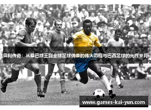 贝利传奇：从桑巴球王到全球足球偶像的伟大历程与巴西足球的光辉岁月