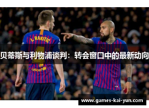 贝蒂斯与利物浦谈判：转会窗口中的最新动向