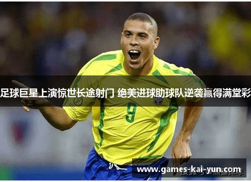 足球巨星上演惊世长途射门 绝美进球助球队逆袭赢得满堂彩