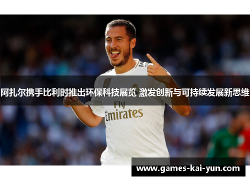 阿扎尔携手比利时推出环保科技展览 激发创新与可持续发展新思维