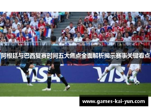 阿根廷与巴西复赛时间五大焦点全面解析揭示赛事关键看点