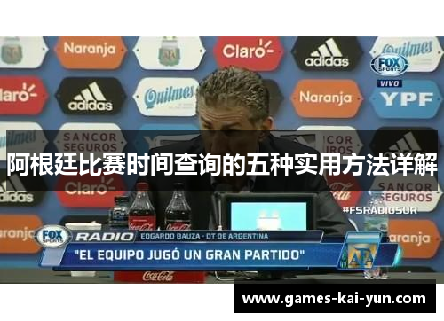 阿根廷比赛时间查询的五种实用方法详解 阿根廷比赛时间查询的五种实用方法详解