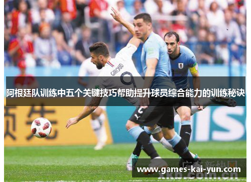 阿根廷队训练中五个关键技巧帮助提升球员综合能力的训练秘诀