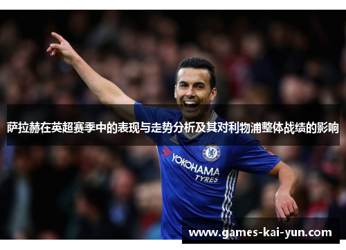 萨拉赫在英超赛季中的表现与走势分析及其对利物浦整体战绩的影响