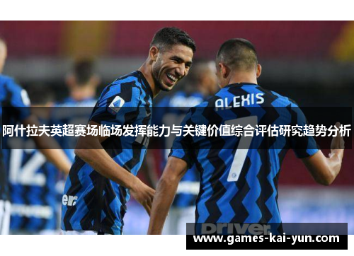 阿什拉夫英超赛场临场发挥能力与关键价值综合评估研究趋势分析 阿什拉夫英超赛场临场发挥能力与关键价值综合评估研究趋势分析