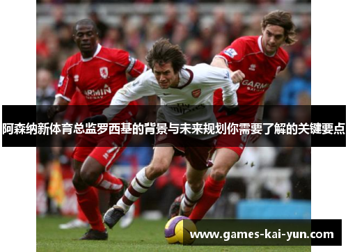 阿森纳新体育总监罗西基的背景与未来规划你需要了解的关键要点