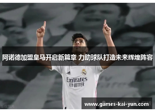 阿诺德加盟皇马开启新篇章 力助球队打造未来辉煌阵容
