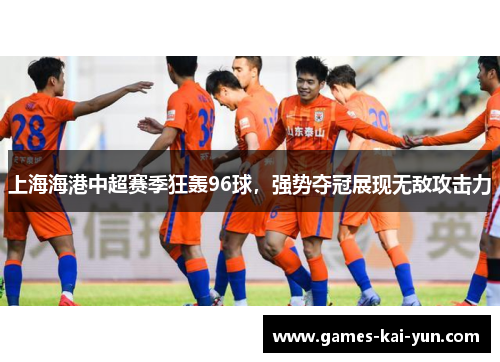 上海海港中超赛季狂轰96球,强势夺冠展现无敌攻击力 上海海港中超赛季狂轰96球,强势夺冠展现无敌攻击力