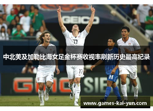 中北美及加勒比海女足金杯赛收视率刷新历史最高纪录 中北美及加勒比海女足金杯赛收视率刷新历史最高纪录