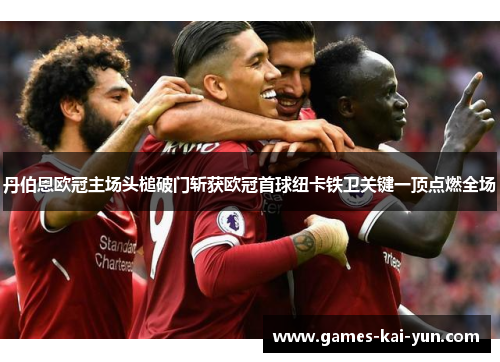 丹伯恩欧冠主场头槌破门斩获欧冠首球纽卡铁卫关键一顶点燃全场