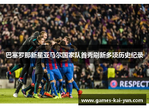 巴塞罗那新星亚马尔国家队首秀刷新多项历史纪录 巴塞罗那新星亚马尔国家队首秀刷新多项历史纪录