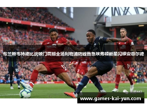 布兰斯韦特德比战破门震撼全场利物浦防线告急埃弗顿新星闪耀安菲尔德 布兰斯韦特德比战破门震撼全场利物浦防线告急埃弗顿新星闪耀安菲尔德