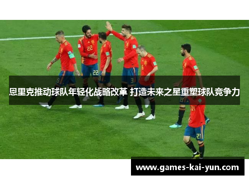 恩里克推动球队年轻化战略改革 打造未来之星重塑球队竞争力 恩里克推动球队年轻化战略改革 打造未来之星重塑球队竞争力
