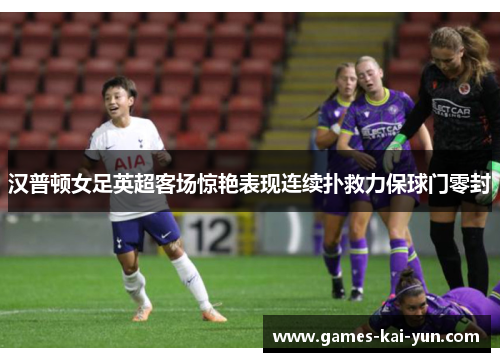 汉普顿女足英超客场惊艳表现连续扑救力保球门零封