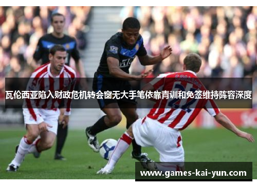 瓦伦西亚陷入财政危机转会窗无大手笔依靠青训和免签维持阵容深度