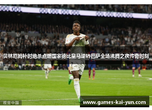 贝林厄姆补时绝杀点燃国家德比皇马逆转巴萨全场沸腾之夜传奇时刻