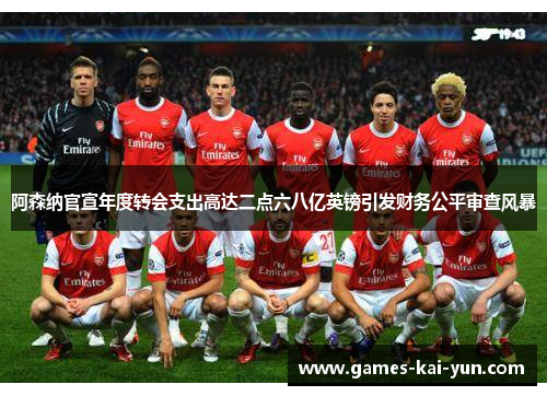 阿森纳官宣年度转会支出高达二点六八亿英镑引发财务公平审查风暴