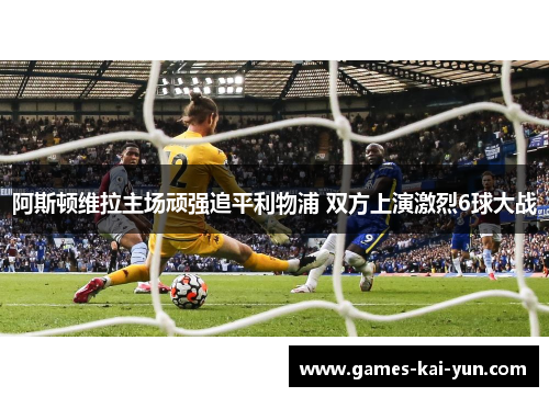 阿斯顿维拉主场顽强追平利物浦 双方上演激烈6球大战
