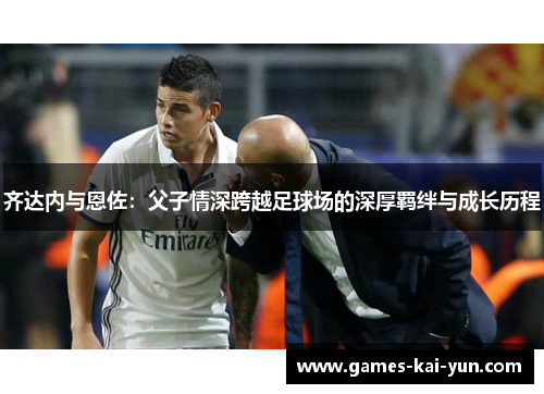 齐达内与恩佐：父子情深跨越足球场的深厚羁绊与成长历程