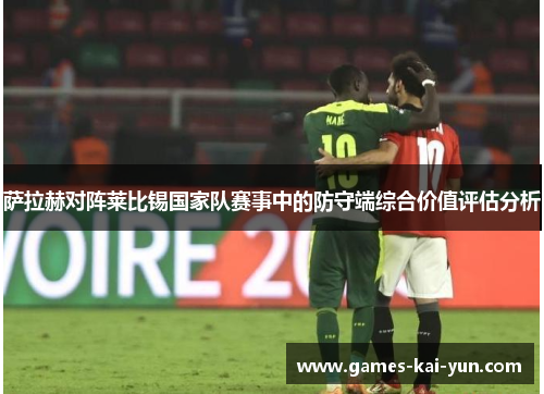 萨拉赫对阵莱比锡国家队赛事中的防守端综合价值评估分析 萨拉赫对阵莱比锡国家队赛事中的防守端综合价值评估分析