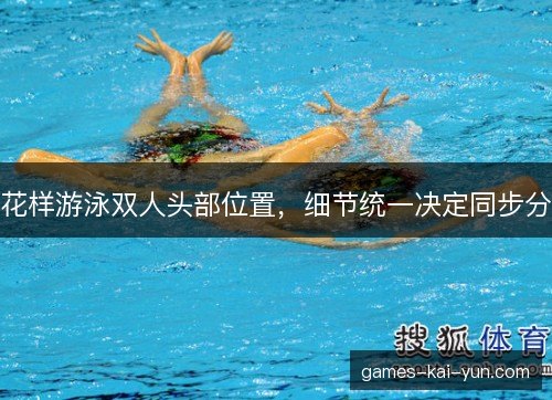 花样游泳双人头部位置,细节统一决定同步分 花样游泳双人头部位置,细节统一决定同步分