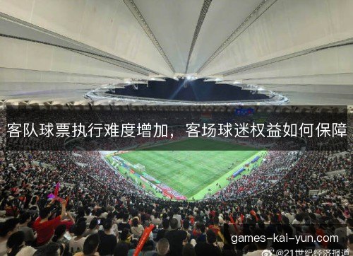客队球票执行难度增加,客场球迷权益如何保障 客队球票执行难度增加,客场球迷权益如何保障