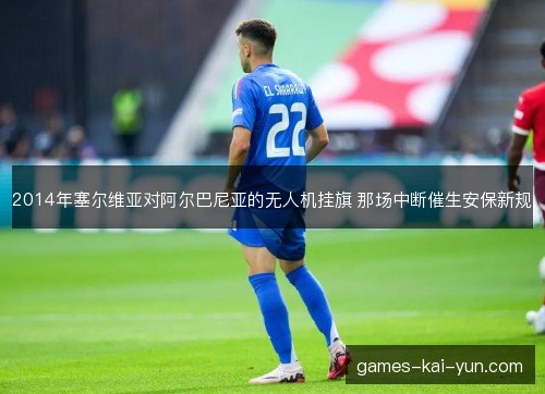 2014年塞尔维亚对阿尔巴尼亚的无人机挂旗 那场中断催生安保新规 2014年塞尔维亚对阿尔巴尼亚的无人机挂旗 那场中断催生安保新规